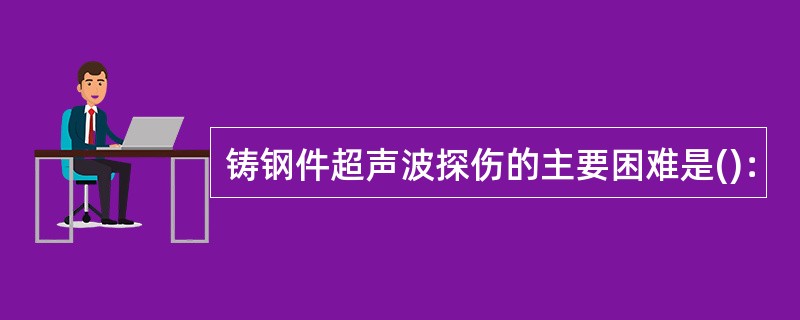 铸钢件超声波探伤的主要困难是()：