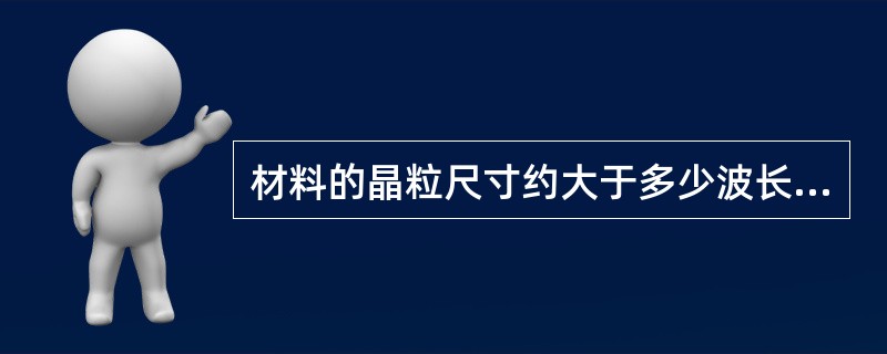 材料的晶粒尺寸约大于多少波长时，超声波的散射会影响试验结果？()：