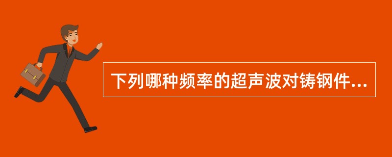 下列哪种频率的超声波对铸钢件的穿透力较大？()：