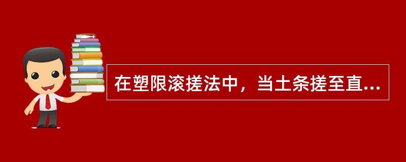 在塑限滚搓法中，当土条搓至直径为3mm时，其产生裂缝并开始断裂，则这时土条的含水率即为土的塑限含水率。（）