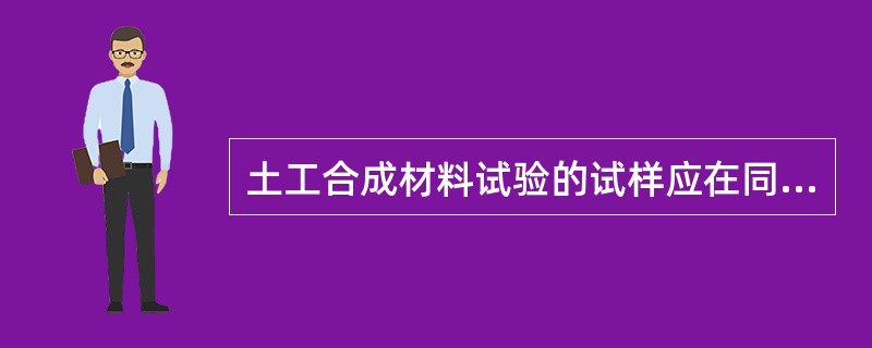 土工合成材料试验的试样应在同一样品中截取。（）