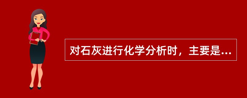 对石灰进行化学分析时，主要是测定（）的含量。