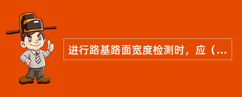 进行路基路面宽度检测时，应（）。