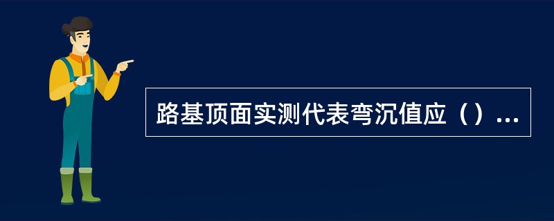 路基顶面实测代表弯沉值应（）路基顶面验收弯沉值。