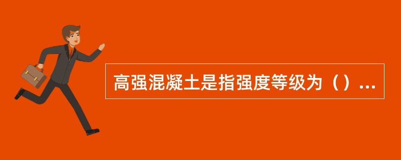 高强混凝土是指强度等级为（）及其以上的混凝土。