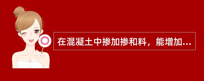 在混凝土中掺加掺和料，能增加新拌混凝土的黏聚性，减少离析和泌水。（）