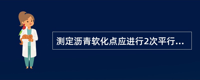 测定沥青软化点应进行2次平行试验，并要求两次测定值的差值应符合重复性试验精密度要求。（）