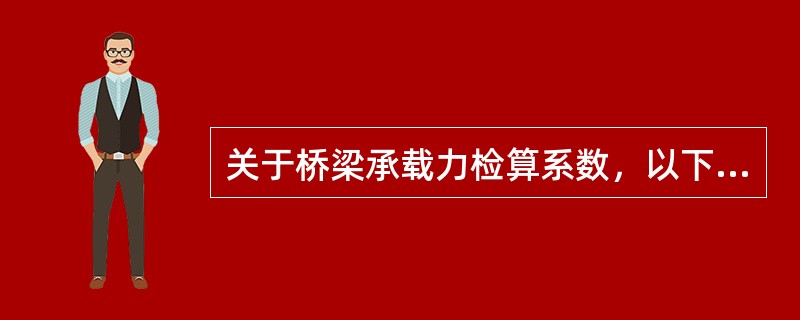 关于桥梁承载力检算系数，以下表述中错误的是（）。