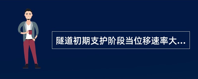 隧道初期支护阶段当位移速率大于（）时应密切关注围岩动态。