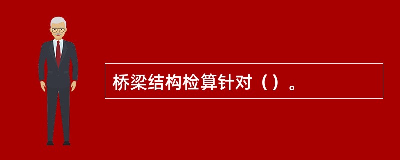 桥梁结构检算针对（）。