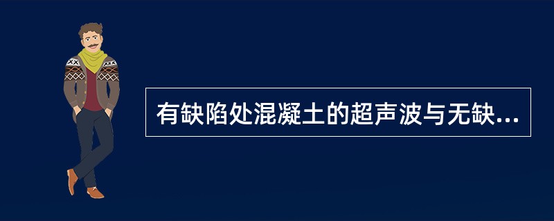 有缺陷处混凝土的超声波与无缺陷混凝土相比较，可能发生（）。