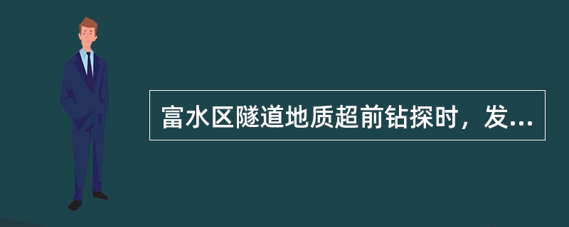 富水区隧道地质超前钻探时，发现岩壁松软、片帮或钻孔中的水压、水量突然增大，以及有顶钻等异常情况时，应减慢钻进速度，立即上报有关部门，并派人监测水情。（）