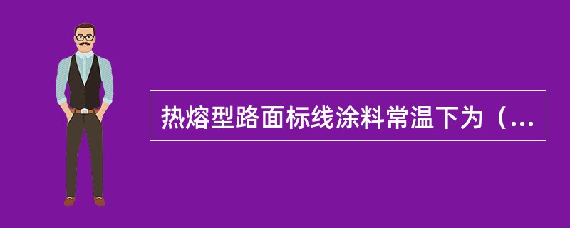 热熔型路面标线涂料常温下为（）。