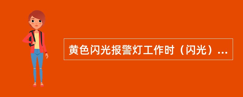 黄色闪光报警灯工作时（闪光）的状况为（）。