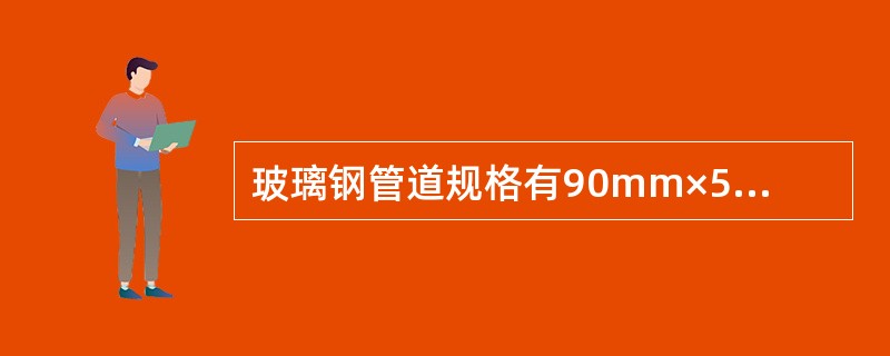 玻璃钢管道规格有90mm×5mm、100mm×5mm、125mm×5mm、150mm×8mm、175mm×8mm等。（）