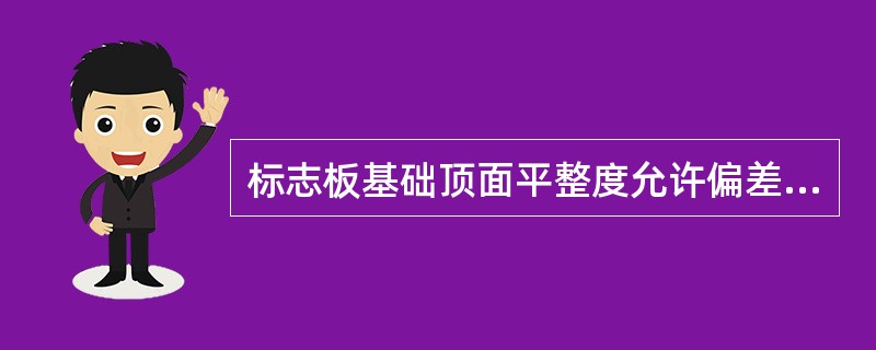 标志板基础顶面平整度允许偏差为4mm。（）