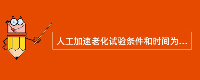 人工加速老化试验条件和时间为（）。