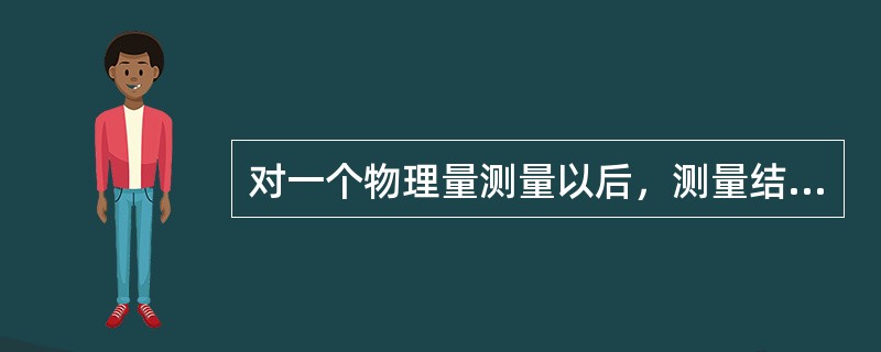 对一个物理量测量以后，测量结果与该物理量真实值大小之间的差异，叫作（）。