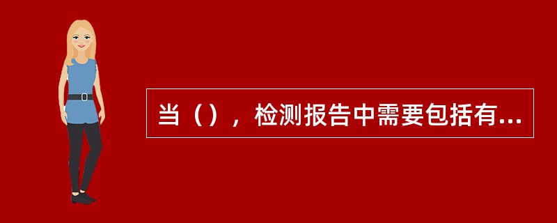 当（），检测报告中需要包括有关不确定度的信息。