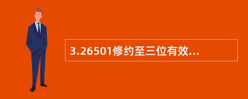 3.26501修约至三位有效数字的正确答案是（）。