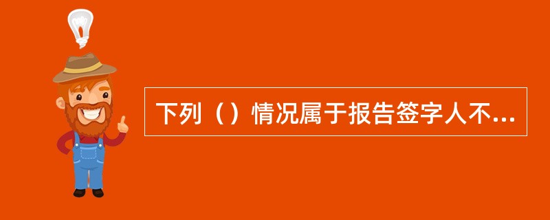 下列（）情况属于报告签字人不具备资格。