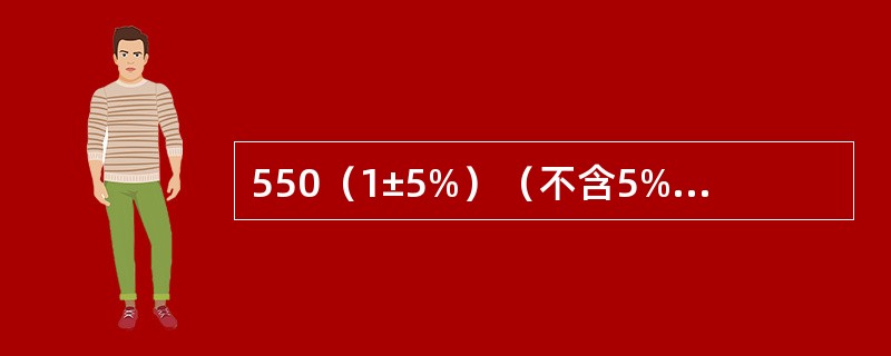 550（1±5%）（不含5%），指实测值或其计算值R对于550的相对偏差值[（R-550）/550]，（）符合要求。