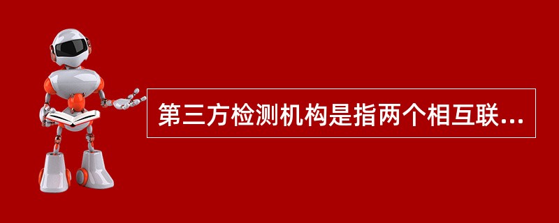 第三方检测机构是指两个相互联系的主体之外的某个客体，与两个主体没有联系。（）