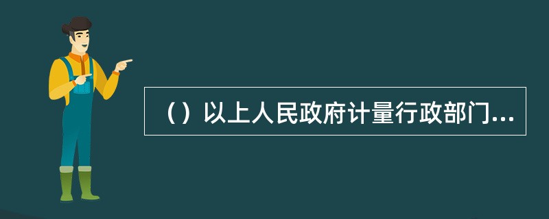 （）以上人民政府计量行政部门依法设置的计量检定机构，为国家法定计量检定机构。