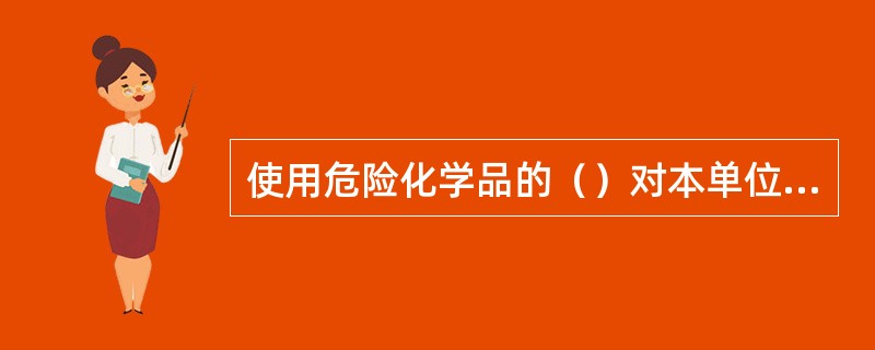 使用危险化学品的（）对本单位的危险化学品安全管理工作全面负责。