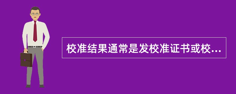 校准结果通常是发校准证书或校准报告；检定结果合格的发检定证书，不合格的发不合格通知。（）
