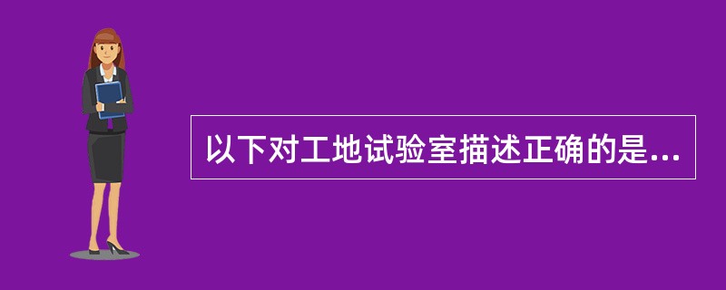 以下对工地试验室描述正确的是（）。