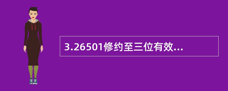 3.26501修约至三位有效数字的正确答案是（）。