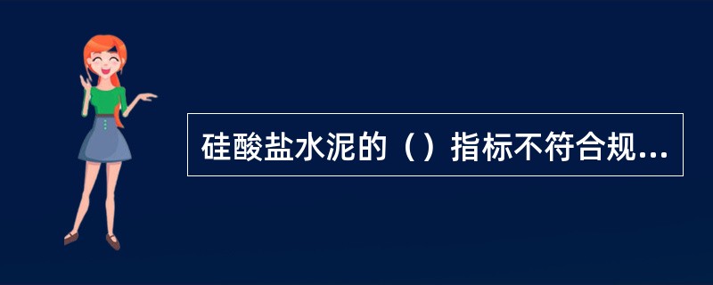 硅酸盐水泥的（）指标不符合规定时，均为不合格品。