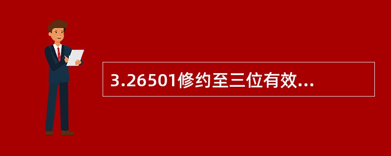 3.26501修约至三位有效数字的正确答案是（　）。