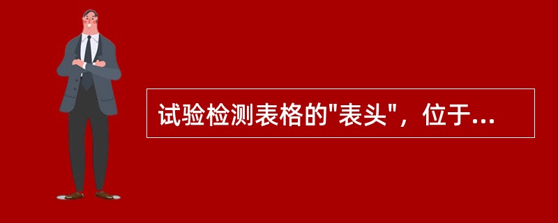 试验检测表格的"表头"，位于试验记录表/检测报告表格区外部上方，用于表征试验记录表表格的技术信息。（）