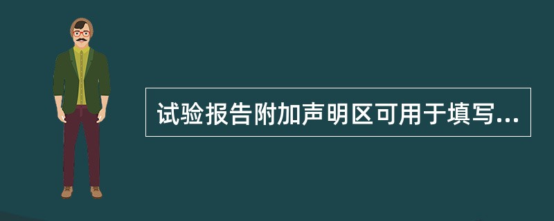 试验报告附加声明区可用于填写"只对来样负责的声明及其他需要补充说明”的事项。（）