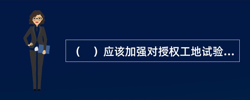 （　）应该加强对授权工地试验室的管理和指导，并对工地试验室试验检测结果的真实性和准确性负责。