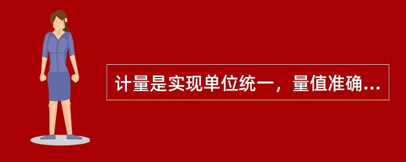 计量是实现单位统一，量值准确可靠的（）。