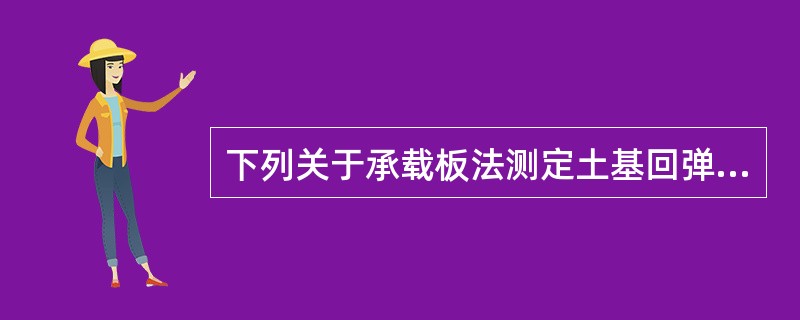 下列关于承载板法测定土基回弹模量的说法中，对的是()