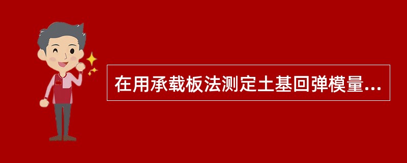 在用承载板法测定土基回弹模量试验中,下列说法不对的有()