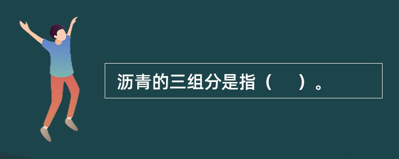  沥青的三组分是指（     ）。