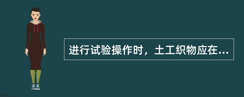 进行试验操作时，土工织物应在标准大气条件下调湿4小时。