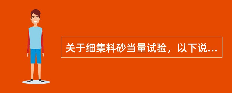 关于细集料砂当量试验，以下说法正确的是（ ）。