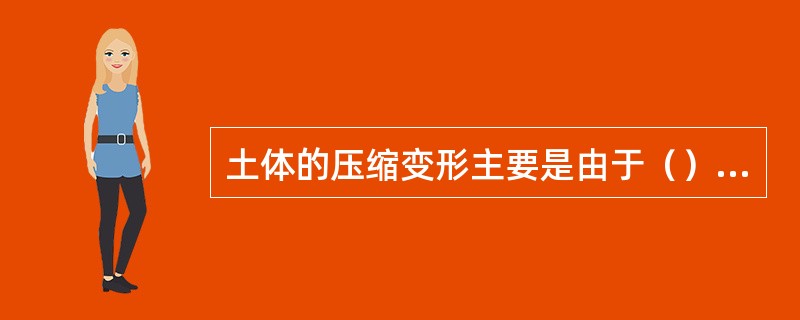 土体的压缩变形主要是由于（）所引起的。