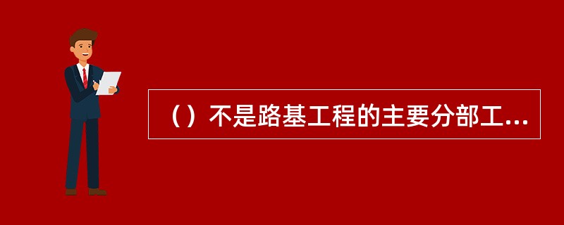 （）不是路基工程的主要分部工程。