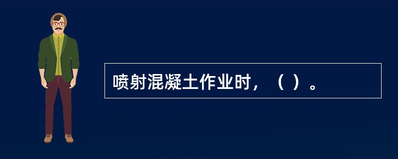 喷射混凝土作业时，（ ）。