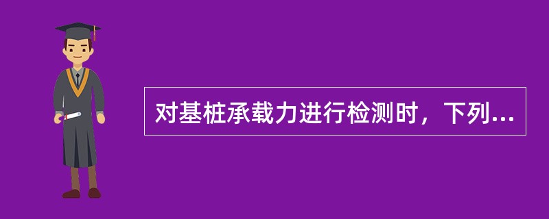 对基桩承载力进行检测时，下列叙述正确的有（ ）。