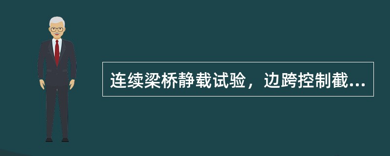 连续梁桥静载试验，边跨控制截面位于边跨的跨中。（ ）