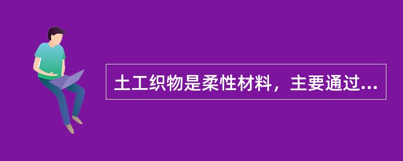 土工织物是柔性材料，主要通过（ ）来承受荷载，以发挥工程作用。