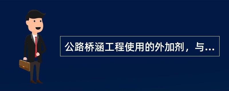 公路桥涵工程使用的外加剂，与水泥、矿物掺合料之间应具有良好的相容性。（）